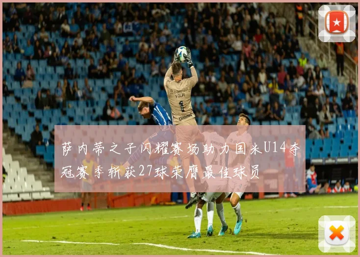 萨内蒂之子闪耀赛场助力国米U14夺冠赛季斩获27球荣膺最佳球员