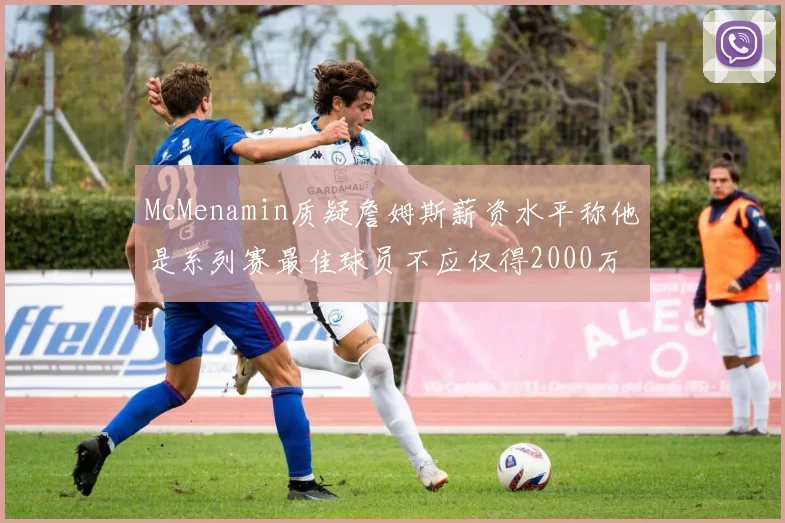 McMenamin质疑詹姆斯薪资水平称他是系列赛最佳球员不应仅得2000万