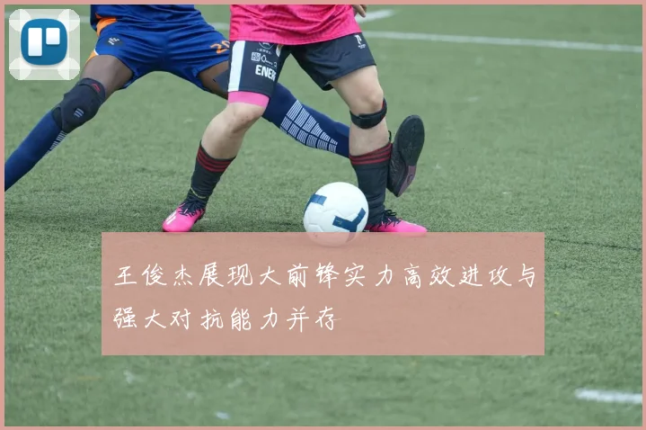 王俊杰展现大前锋实力高效进攻与强大对抗能力并存
