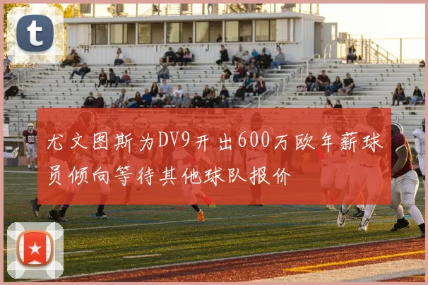 尤文图斯为DV9开出600万欧年薪球员倾向等待其他球队报价