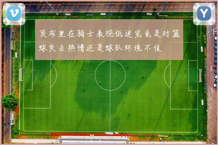 莫布里在骑士表现低迷究竟是对篮球失去热情还是球队环境不佳