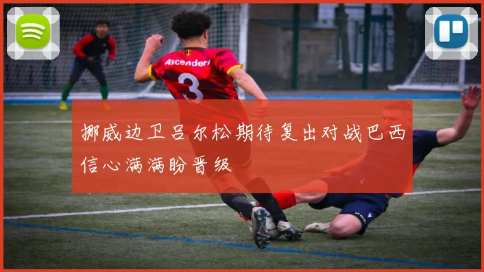 挪威边卫吕尔松期待复出对战巴西信心满满盼晋级