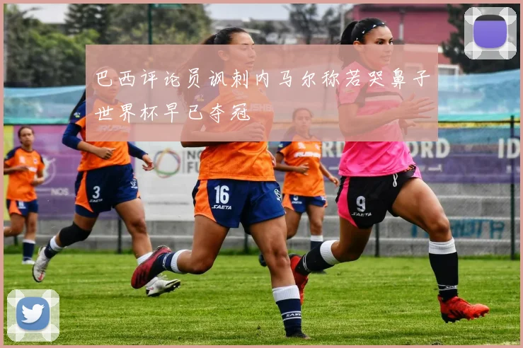 巴西评论员讽刺内马尔称若哭鼻子世界杯早已夺冠