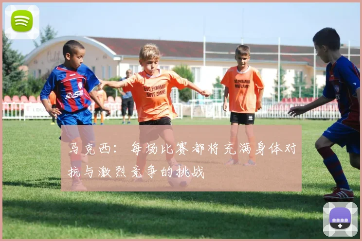 马克西：每场比赛都将充满身体对抗与激烈竞争的挑战