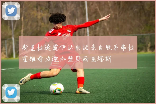 斯基拉透露伊达利诺亲自联系弗拉霍维奇力邀加盟贝西克塔斯