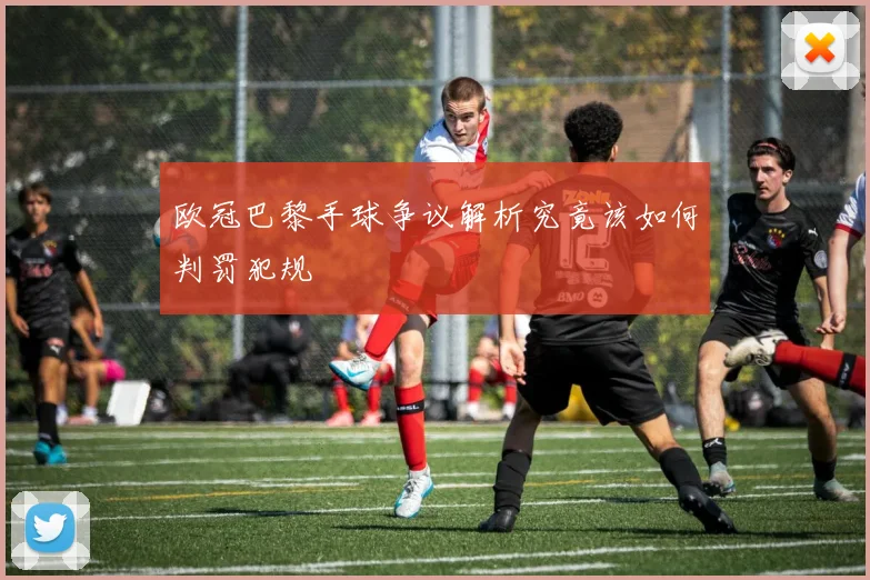 欧冠巴黎手球争议解析究竟该如何判罚犯规