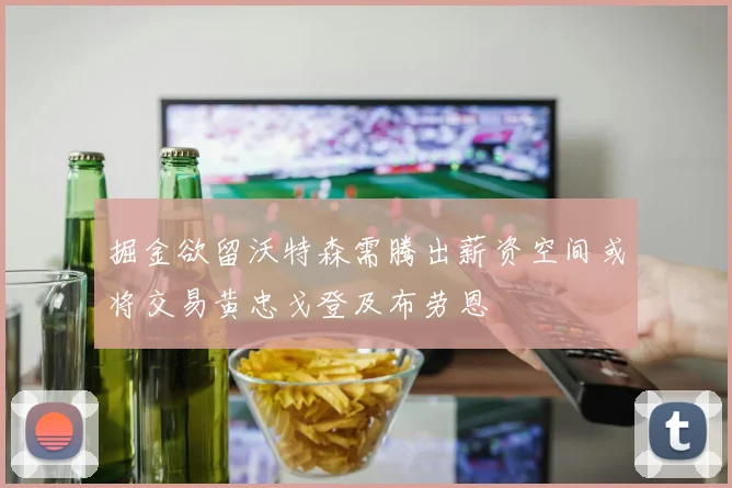 掘金欲留沃特森需腾出薪资空间或将交易黄忠戈登及布劳恩