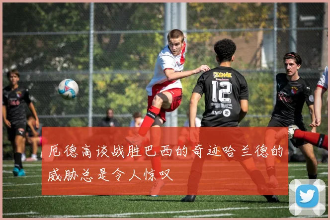 厄德高谈战胜巴西的奇迹哈兰德的威胁总是令人惊叹