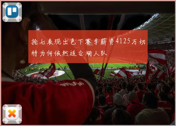 抢七表现出色下赛季薪资4125万切特为何依然适合湖人队
