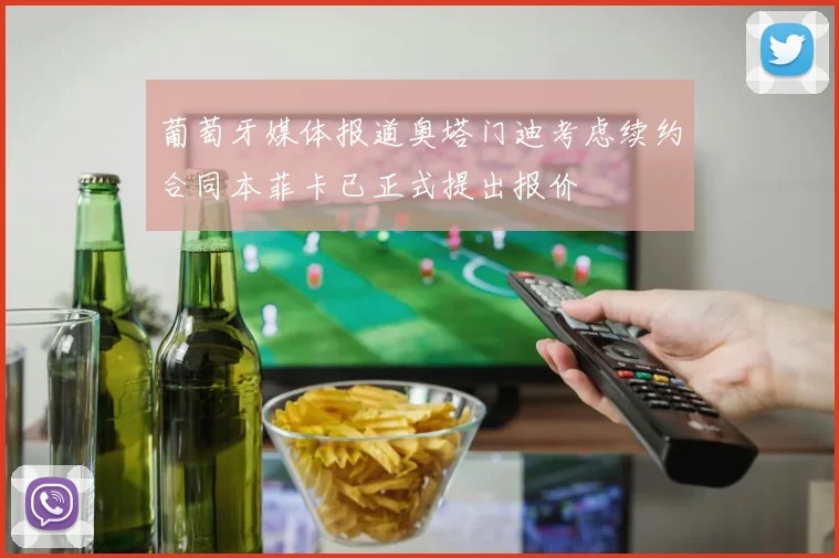 葡萄牙媒体报道奥塔门迪考虑续约合同本菲卡已正式提出报价