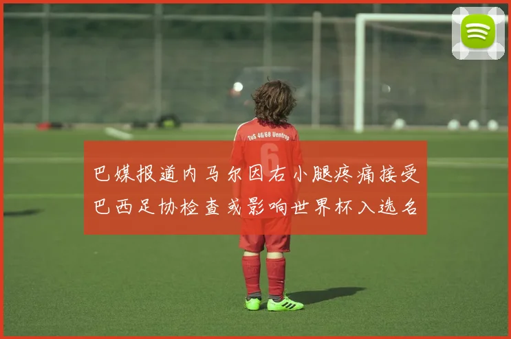 巴媒报道内马尔因右小腿疼痛接受巴西足协检查或影响世界杯入选名单