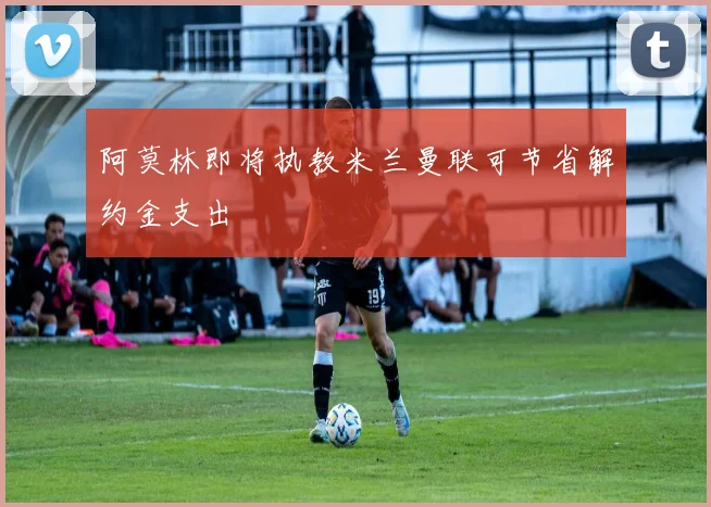 阿莫林即将执教米兰曼联可节省解约金支出