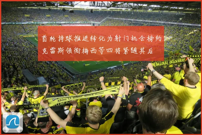 首轮持球推进转化为射门机会榜约克雷斯领衔梅西等四将紧随其后