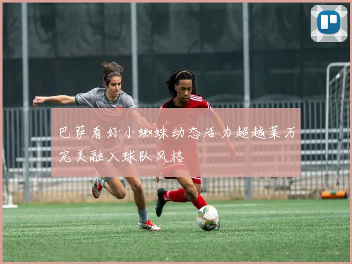 巴萨看好小蜘蛛动态活力超越莱万完美融入球队风格