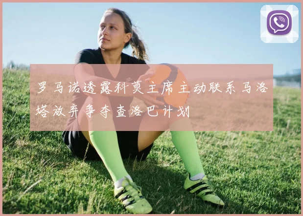 罗马诺透露科莫主席主动联系马洛塔放弃争夺查洛巴计划