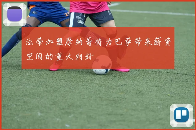法蒂加盟摩纳哥将为巴萨带来薪资空间的重大利好