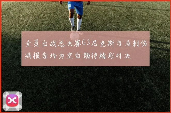 全员出战总决赛G3尼克斯与马刺伤病报告均为空白期待精彩对决