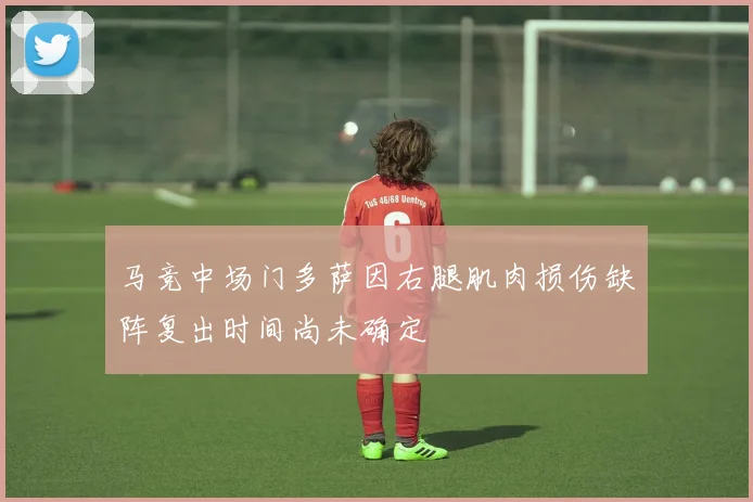 马竞中场门多萨因右腿肌肉损伤缺阵复出时间尚未确定