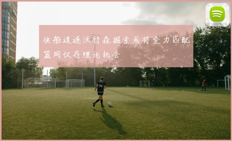 快船追逐沃特森掘金或将全力匹配篮网仅存理论机会