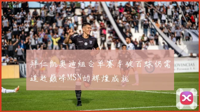 拜仁凯奥迪组合单赛季破百球仍需追赶巅峰MSN的辉煌成就