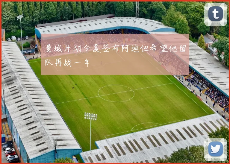 曼城计划今夏签布阿迪但希望他留队再战一年