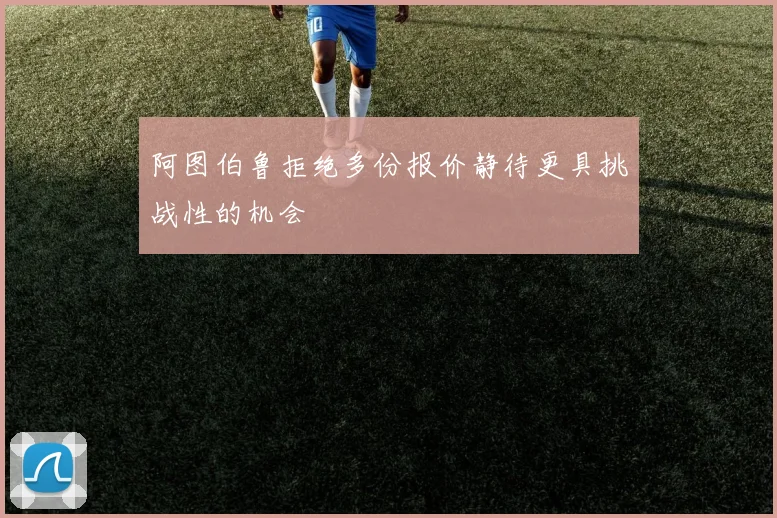 阿图伯鲁拒绝多份报价静待更具挑战性的机会