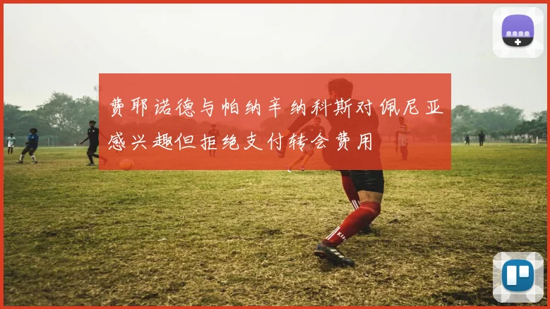 费耶诺德与帕纳辛纳科斯对佩尼亚感兴趣但拒绝支付转会费用