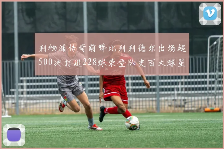 利物浦传奇前锋比利利德尔出场超500次打进228球荣登队史百大球星第11位