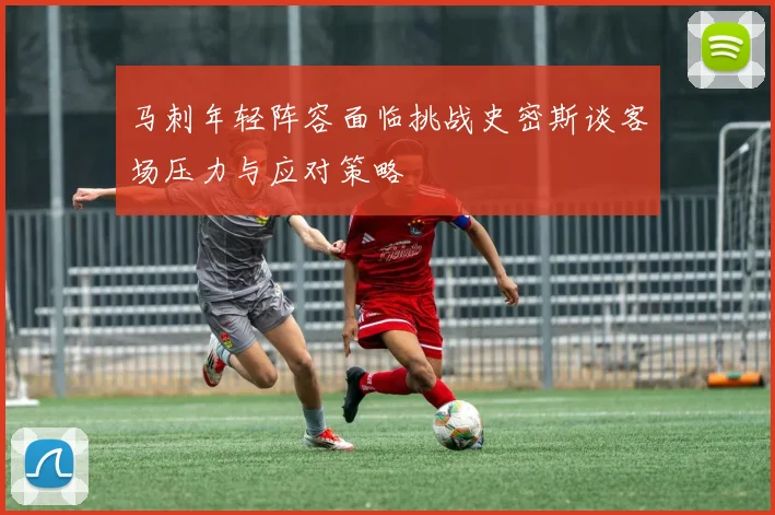 马刺年轻阵容面临挑战史密斯谈客场压力与应对策略