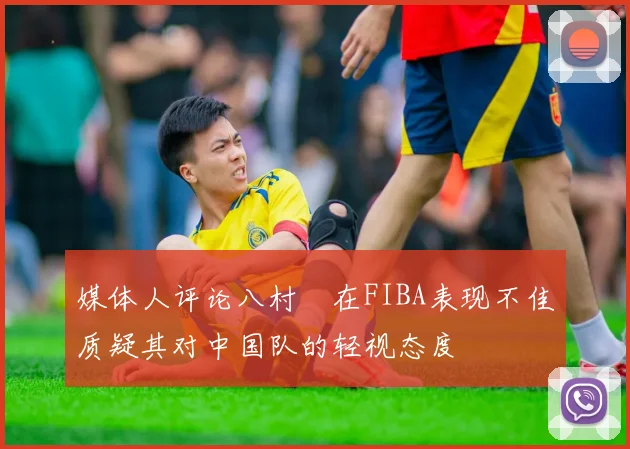 媒体人评论八村塁在FIBA表现不佳质疑其对中国队的轻视态度
