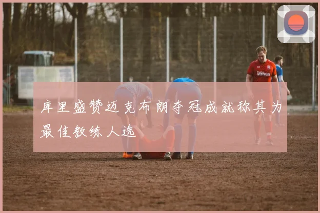 库里盛赞迈克布朗夺冠成就称其为最佳教练人选