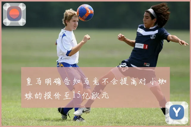 皇马明确告知马竞不会提高对小蜘蛛的报价至15亿欧元