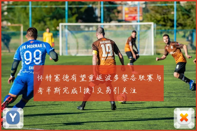 怀特塞德有望重返波多黎各联赛与考辛斯完成1换1交易引关注